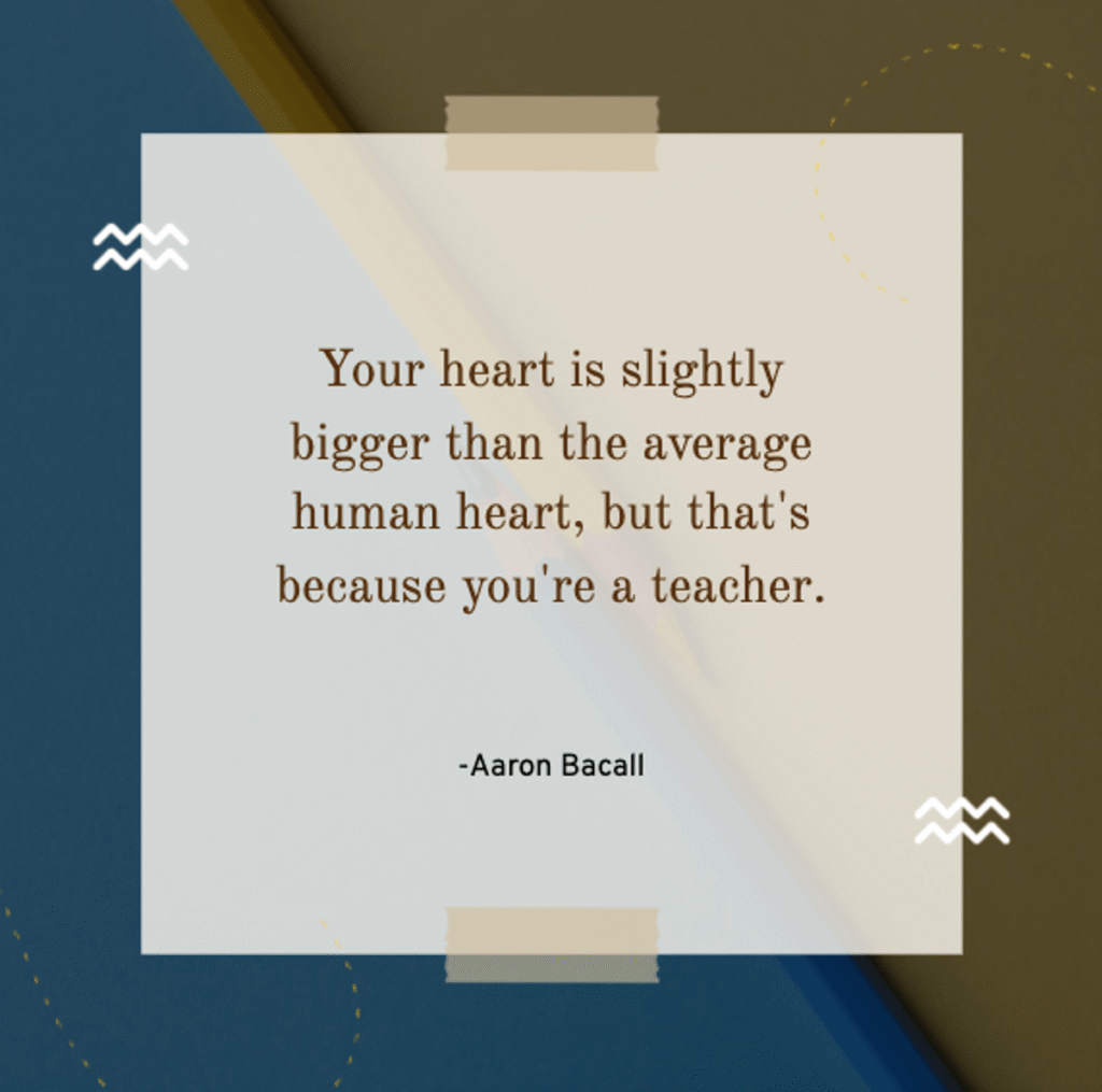 funny teacher quote by aaron bacall saying "your heart is slightly bigger than the average human heart, but that's because you're a teacher," presented on a modern blue and beige background, a little reminder for amazing teachers
