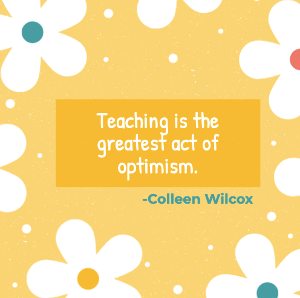 colleen wilcox uplifting quote "teaching is the greatest act of optimism," presented on a cheerful yellow background with white flower decorations, perfect for teacher appreciation and to strengthen and inspire educators