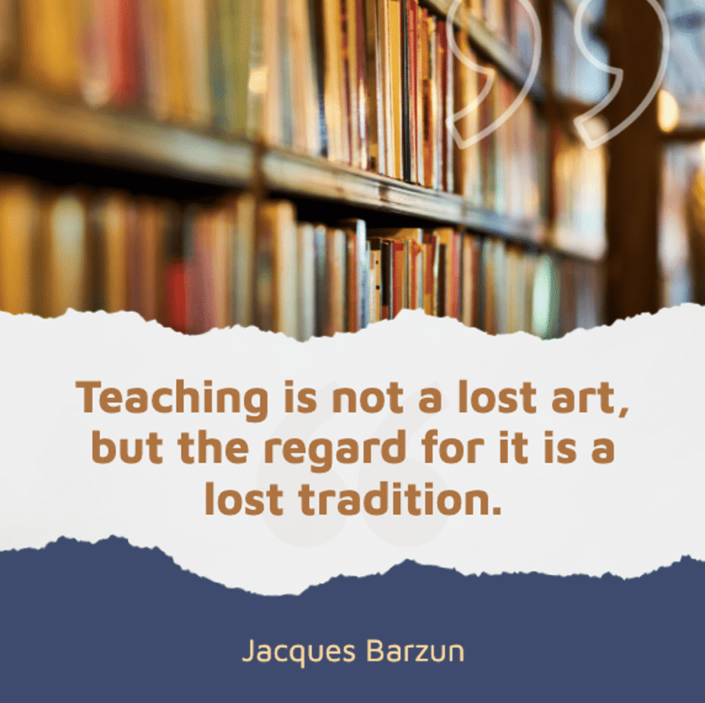 image of bookshelves with the inspirational quote by jacques barzun reading "teaching is not a lost art, but the regard for it is a lost tradition," perfect for teacher appreciation quotes and to strengthen and inspire educators